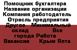 Помощник бухгалтера › Название организации ­ Компания-работодатель › Отрасль предприятия ­ Другое › Минимальный оклад ­ 15 000 - Все города Работа » Вакансии   . Крым,Ялта